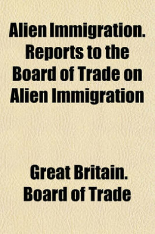 Cover of Alien Immigration. Reports to the Board of Trade on Alien Immigration