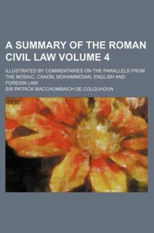 Cover of A Summary of the Roman Civil Law Volume 4; Illustrated by Commentaries on the Parallels from the Mosaic, Canon, Mohammedan, English and Foreign Law