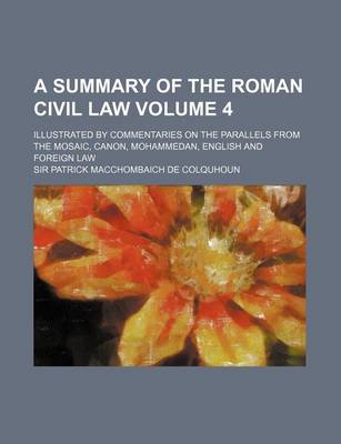 Book cover for A Summary of the Roman Civil Law Volume 4; Illustrated by Commentaries on the Parallels from the Mosaic, Canon, Mohammedan, English and Foreign Law