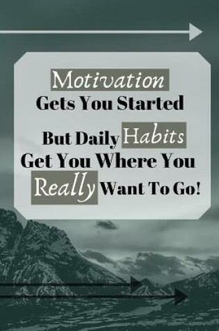 Cover of Motivation Gets You Started But Daily Habits Get You Where You Really Want To Go!