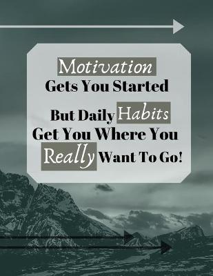 Book cover for Motivation Gets You Started But Daily Habits Get You Where You Really Want To Go!