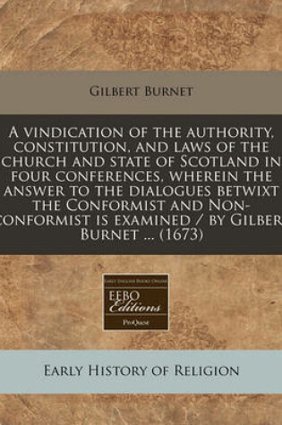 Cover of A Vindication of the Authority, Constitution, and Laws of the Church and State of Scotland in Four Conferences, Wherein the Answer to the Dialogues Betwixt the Conformist and Non-Conformist Is Examined / By Gilbert Burnet ... (1673)