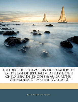 Book cover for Histoire Des Chevaliers Hospitaliers de Saint Jean de Jerusalem, Apelez Depuis Chevaliers de Rhodes & Aujourd'hui Chevaliers de Malthe, Volume 5