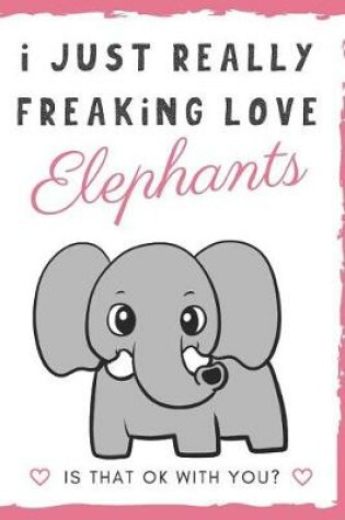 Cover of I Just Really Freaking Love Elephants. Is That OK With You?