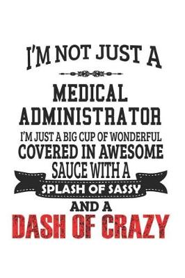 Book cover for I'm Not Just A Medical Administrator I'm Just A Big Cup Of Wonderful Covered In Awesome Sauce With A Splash Of Sassy And A Dash Of Crazy