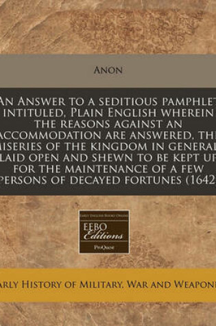 Cover of An Answer to a Seditious Pamphlet Intituled, Plain English Wherein the Reasons Against an Accommodation Are Answered, the Miseries of the Kingdom in Generall Laid Open and Shewn to Be Kept Up for the Maintenance of a Few Persons of Decayed Fortunes (1642)