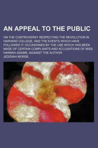 Cover of An Appeal to the Public; On the Controversy Respecting the Revolution in Harvard College, and the Events Which Have Followed It Occasioned by the Use Which Has Been Made of Certain Complaints and Accusations of Miss Hannah Adams, Against the Author