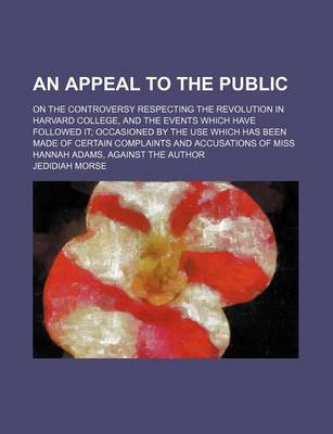 Book cover for An Appeal to the Public; On the Controversy Respecting the Revolution in Harvard College, and the Events Which Have Followed It Occasioned by the Use Which Has Been Made of Certain Complaints and Accusations of Miss Hannah Adams, Against the Author