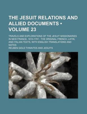 Book cover for The Jesuit Relations and Allied Documents (Volume 23); Travels and Explorations of the Jesuit Missionaries in New France, 1610-1791 the Original French, Latin, and Italian Texts, with English Translations and Notes