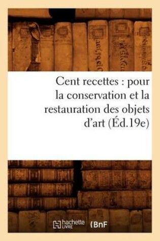 Cover of Cent Recettes: Pour La Conservation Et La Restauration Des Objets d'Art (Éd.19e)