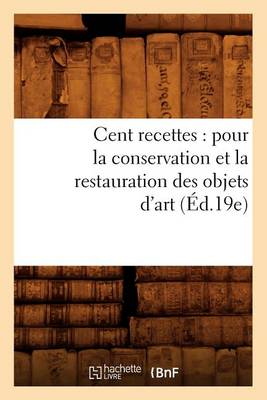 Book cover for Cent Recettes: Pour La Conservation Et La Restauration Des Objets d'Art (Éd.19e)