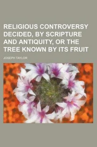 Cover of Religious Controversy Decided, by Scripture and Antiquity, or the Tree Known by Its Fruit