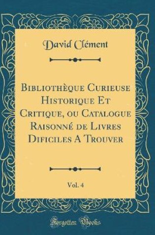 Cover of Bibliotheque Curieuse Historique Et Critique, Ou Catalogue Raisonne de Livres Dificiles a Trouver, Vol. 4 (Classic Reprint)