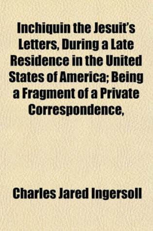 Cover of Inchiquin the Jesuit's Letters, During a Late Residence in the United States of America; Being a Fragment of a Private Correspondence,