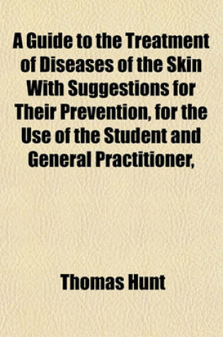 Cover of A Guide to the Treatment of Diseases of the Skin with Suggestions for Their Prevention, for the Use of the Student and General Practitioner,