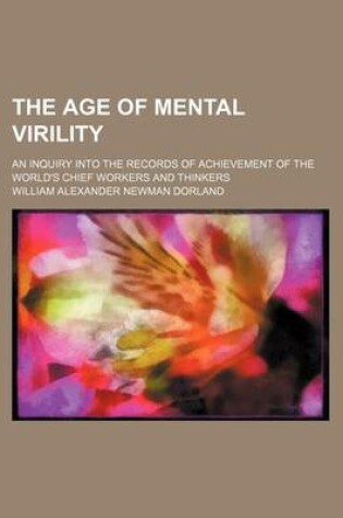 Cover of The Age of Mental Virility; An Inquiry Into the Records of Achievement of the World's Chief Workers and Thinkers