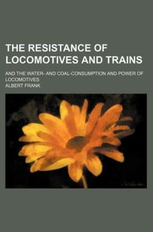 Cover of The Resistance of Locomotives and Trains; And the Water- And Coal-Consumption and Power of Locomotives