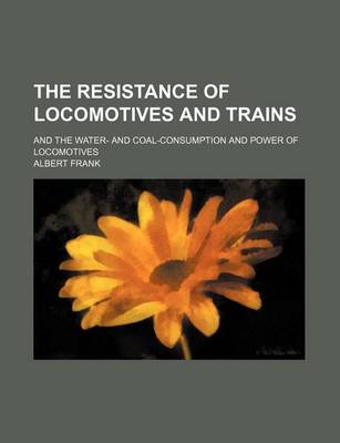 Book cover for The Resistance of Locomotives and Trains; And the Water- And Coal-Consumption and Power of Locomotives