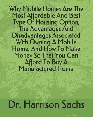 Book cover for Why Mobile Homes Are The Most Affordable And Best Type Of Housing Option, The Advantages And Disadvantages Associated With Owning A Mobile Home, And How To Make Money So That You Can Afford To Buy A Manufactured Home