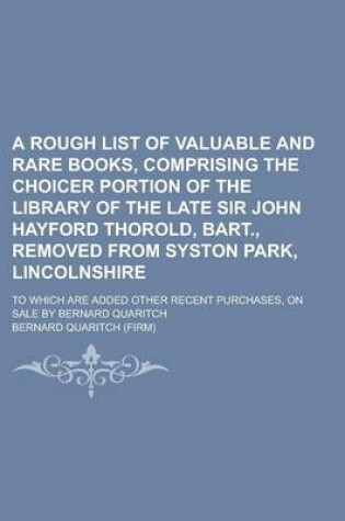 Cover of A Rough List of Valuable and Rare Books, Comprising the Choicer Portion of the Library of the Late Sir John Hayford Thorold, Bart., Removed from Syston Park, Lincolnshire; To Which Are Added Other Recent Purchases, on Sale by Bernard