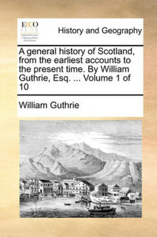 Cover of A General History of Scotland, from the Earliest Accounts to the Present Time. by William Guthrie, Esq. ... Volume 1 of 10