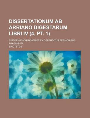Book cover for Dissertationum AB Arriano Digestarum Libri IV; Eiusdem Enchiridion Et Ex Deperditus Sermonibus Fragmenta (4, PT. 1 )