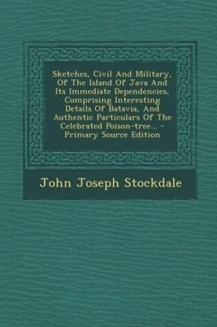 Cover of Sketches, Civil and Military, of the Island of Java and Its Immediate Dependencies, Comprising Interesting Details of Batavia, and Authentic Particulars of the Celebrated Poison-Tree... - Primary Source Edition