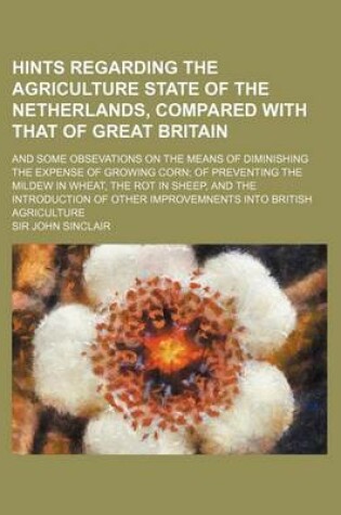 Cover of Hints Regarding the Agriculture State of the Netherlands, Compared with That of Great Britain; And Some Obsevations on the Means of Diminishing the Ex