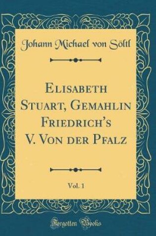 Cover of Elisabeth Stuart, Gemahlin Friedrich's V. Von Der Pfalz, Vol. 1 (Classic Reprint)