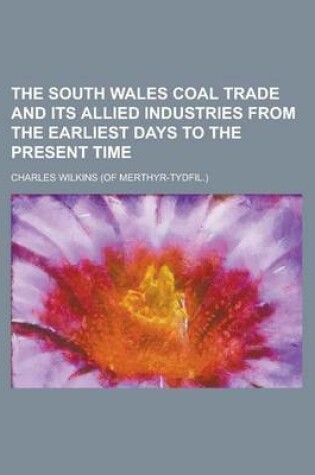 Cover of The South Wales Coal Trade and Its Allied Industries from the Earliest Days to the Present Time