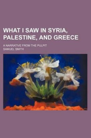 Cover of What I Saw in Syria, Palestine, and Greece; A Narrative from the Pulpit