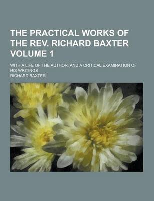 Book cover for The Practical Works of the REV. Richard Baxter; With a Life of the Author, and a Critical Examination of His Writings Volume 1