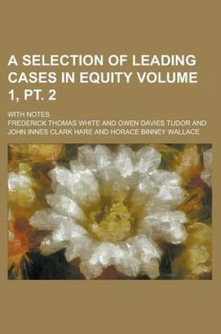 Cover of A Selection of Leading Cases in Equity; With Notes Volume 1, PT. 2