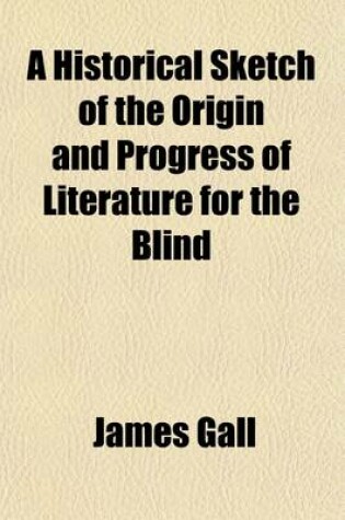 Cover of A Historical Sketch of the Origin and Progress of Literature for the Blind; An Practical Hints and Recommendations as to Their Education. with an Appendix, Containing Directions for Teaching Reading and Writing to the Blind, with and Without a Regular Teache