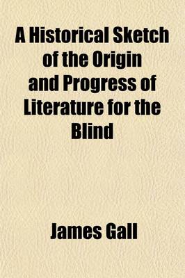 Book cover for A Historical Sketch of the Origin and Progress of Literature for the Blind; An Practical Hints and Recommendations as to Their Education. with an Appendix, Containing Directions for Teaching Reading and Writing to the Blind, with and Without a Regular Teache