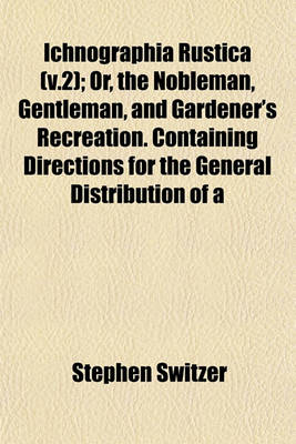 Book cover for Ichnographia Rustica (V.2); Or, the Nobleman, Gentleman, and Gardener's Recreation. Containing Directions for the General Distribution of a