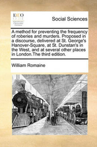 Cover of A method for preventing the frequency of roberies and murders. Proposed in a discourse, delivered at St. George's Hanover-Square, at St. Dunstan's in the West, and at several other places in London.The third edition.