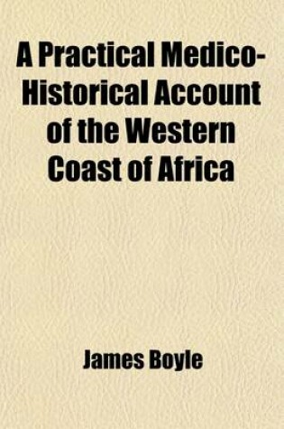 Cover of A Practical Medico-Historical Account of the Western Coast of Africa; Embracing a Topographical Description of Its Shores, Rivers, and Settlements, with Their Seasons and Comparative Healthiness, Together with the Causes, Symptoms, and Treatment, of the Feve