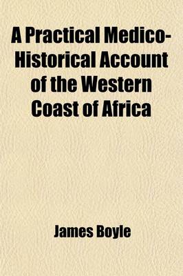 Book cover for A Practical Medico-Historical Account of the Western Coast of Africa; Embracing a Topographical Description of Its Shores, Rivers, and Settlements, with Their Seasons and Comparative Healthiness, Together with the Causes, Symptoms, and Treatment, of the Feve