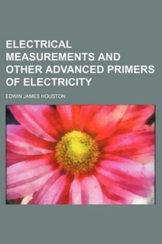Cover of Electrical Measurements and Other Advanced Primers of Electricity