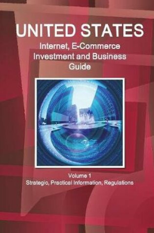 Cover of United States Internet, E-Commerce Investment and Business Guide Volume 1 Strategic, Practical Information, Regulations