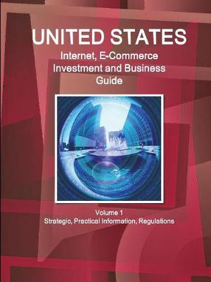 Book cover for United States Internet, E-Commerce Investment and Business Guide Volume 1 Strategic, Practical Information, Regulations