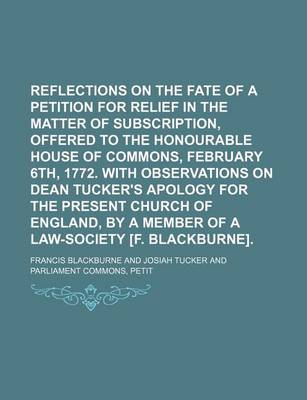 Book cover for Reflections on the Fate of a Petition for Relief in the Matter of Subscription, Offered to the Honourable House of Commons, February 6th, 1772. with Observations on Dean Tucker's Apology for the Present Church of England, by a Member of a Law-Society