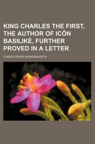 Cover of King Charles the First, the Author of Icon Basilike, Further Proved in a Letter