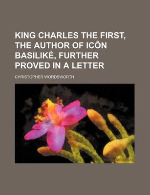 Book cover for King Charles the First, the Author of Icon Basilike, Further Proved in a Letter