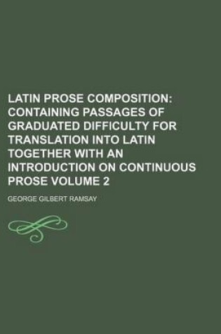 Cover of Latin Prose Composition Volume 2; Containing Passages of Graduated Difficulty for Translation Into Latin Together with an Introduction on Continuous Prose