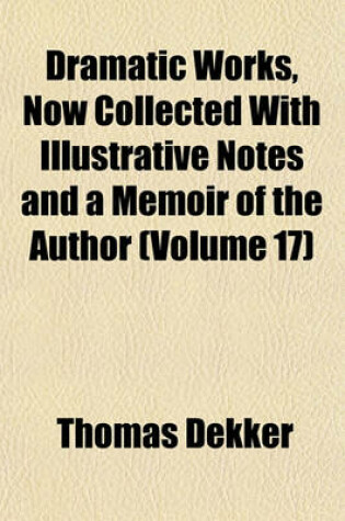 Cover of Dramatic Works, Now Collected with Illustrative Notes and a Memoir of the Author (Volume 17)
