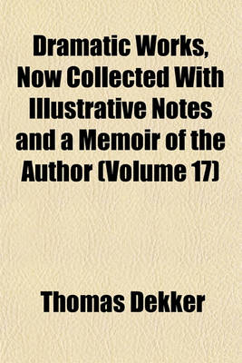 Book cover for Dramatic Works, Now Collected with Illustrative Notes and a Memoir of the Author (Volume 17)