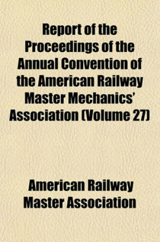 Cover of Report of the Proceedings of the Annual Convention of the American Railway Master Mechanics' Association (Volume 27)