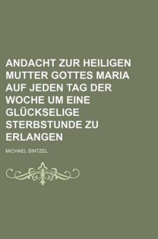 Cover of Andacht Zur Heiligen Mutter Gottes Maria Auf Jeden Tag Der Woche Um Eine Gluckselige Sterbstunde Zu Erlangen